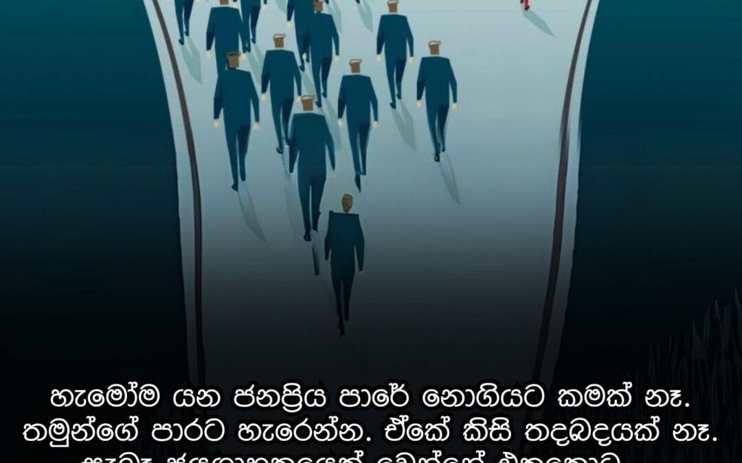 හැමෝම යන ජනප්‍රිය පාරේ නොගියට කමක් නෑ. තමුන්ගේ පාරට හැරෙන්න.