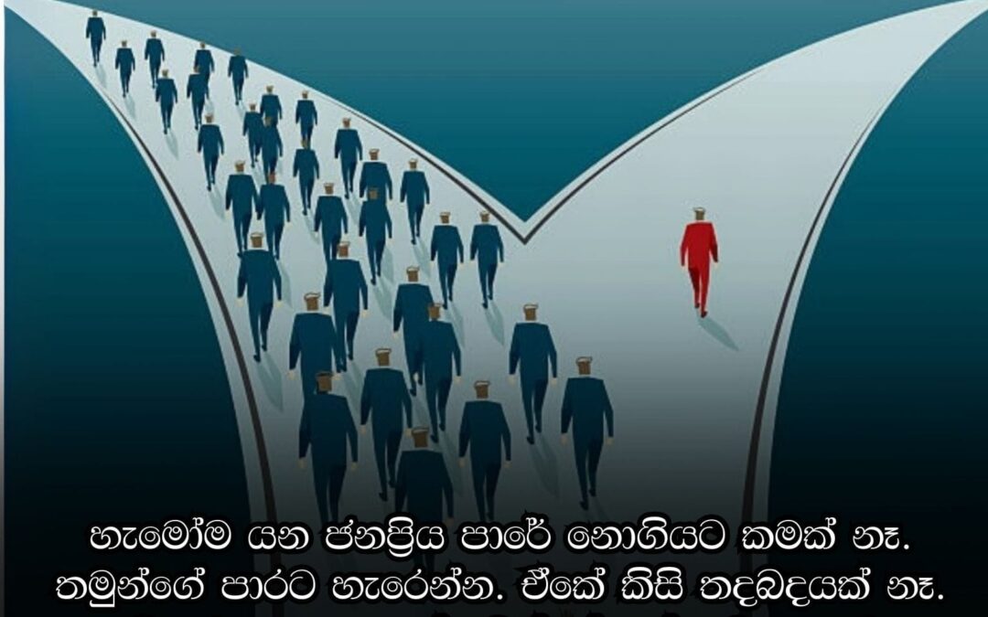 අනුන් එක්ක නෙමෙයි, තමුන් එක්ක තරඟ කරන්න. ජනප්‍රිය දේ නෙමෙයි, හරි දේ තෝරාගැනීම ඔබ සතු යුතුකමක්… වගකීමක්…